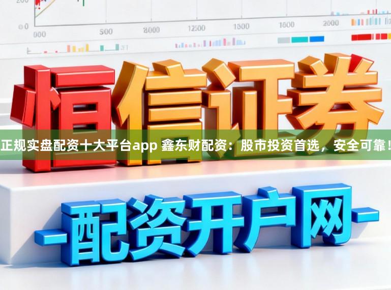 正规实盘配资十大平台app 鑫东财配资：股市投资首选，安全可靠！