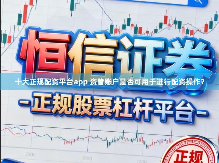 十大正规配资平台app 资管账户是否可用于进行配资操作？