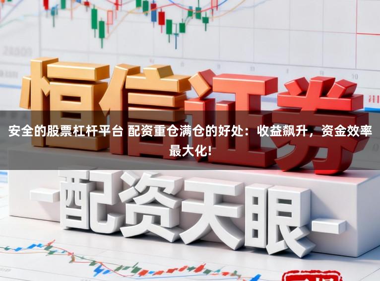 安全的股票杠杆平台 配资重仓满仓的好处：收益飙升，资金效率最大化!