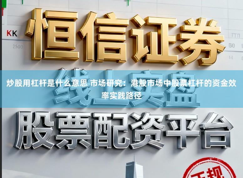 炒股用杠杆是什么意思 市场研究：港股市场中股票杠杆的资金效率实践路径
