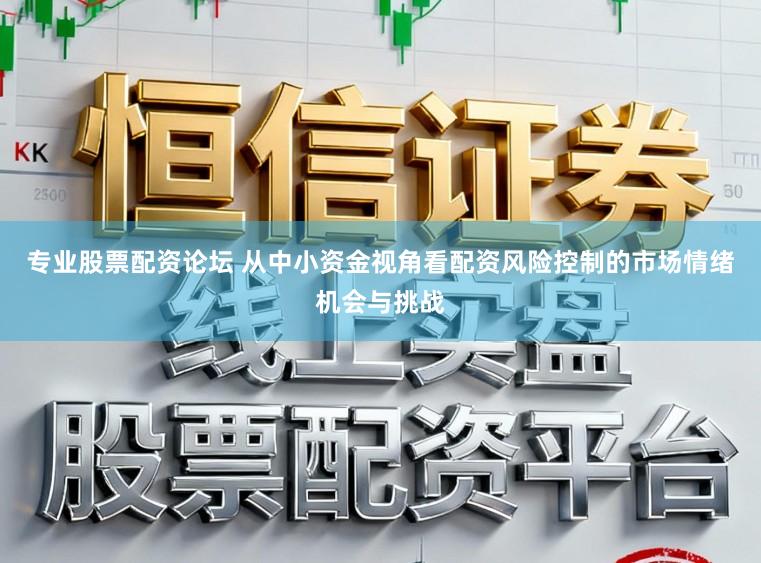 专业股票配资论坛 从中小资金视角看配资风险控制的市场情绪机会与挑战