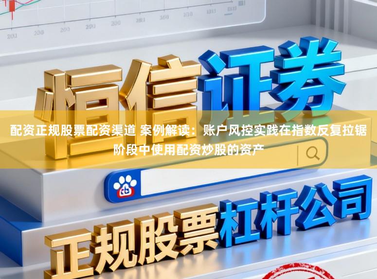 配资正规股票配资渠道 案例解读：账户风控实践在指数反复拉锯阶段中使用配资炒股的资产