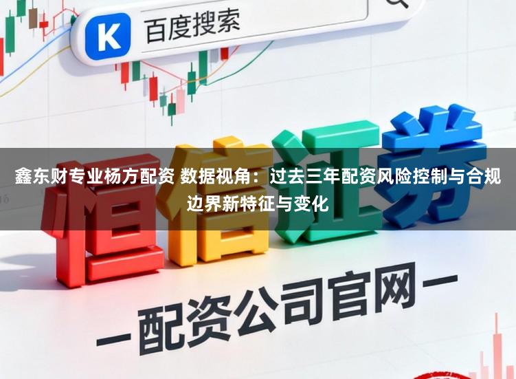 鑫东财专业杨方配资 数据视角：过去三年配资风险控制与合规边界新特征与变化