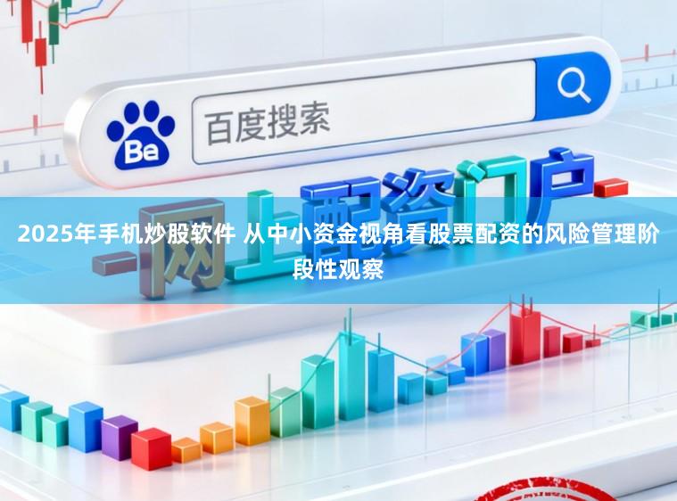 2025年手机炒股软件 从中小资金视角看股票配资的风险管理阶段性观察