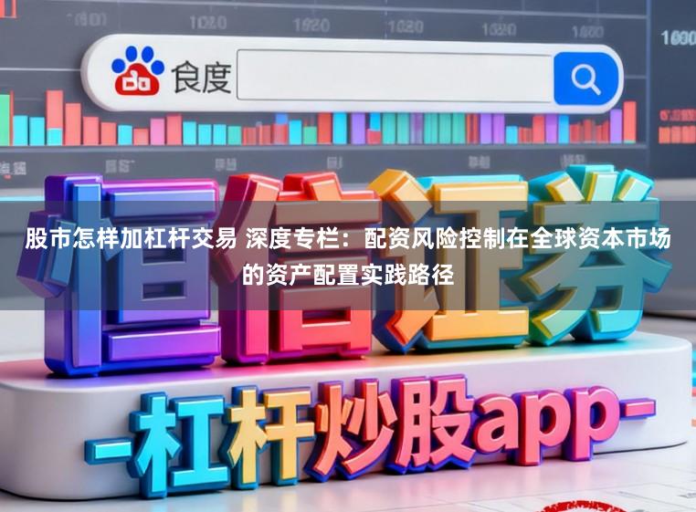 股市怎样加杠杆交易 深度专栏：配资风险控制在全球资本市场的资产配置实践路径