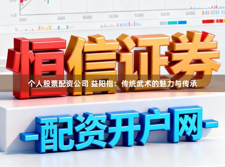 个人股票配资公司 益阳指：传统武术的魅力与传承