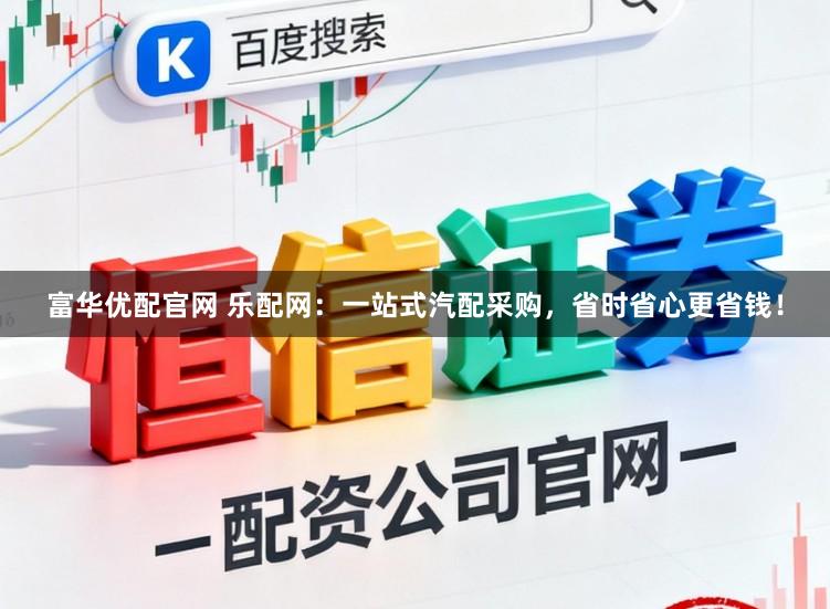 富华优配官网 乐配网：一站式汽配采购，省时省心更省钱！