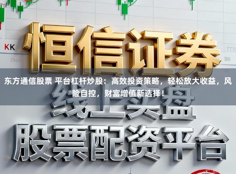 东方通信股票 平台杠杆炒股：高效投资策略，轻松放大收益，风险自控，财富增值新选择！