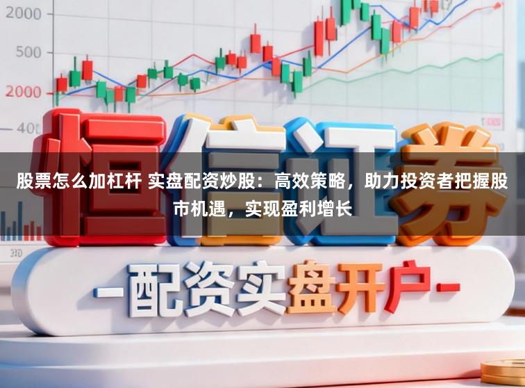 股票怎么加杠杆 实盘配资炒股：高效策略，助力投资者把握股市机遇，实现盈利增长
