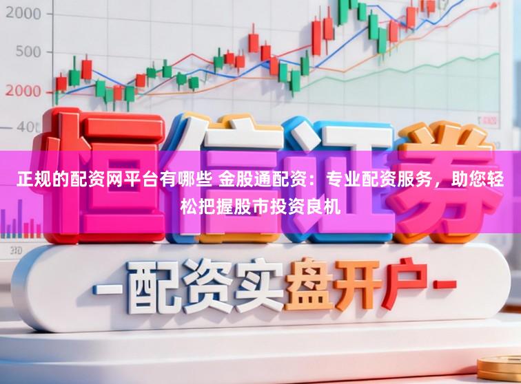 正规的配资网平台有哪些 金股通配资：专业配资服务，助您轻松把握股市投资良机