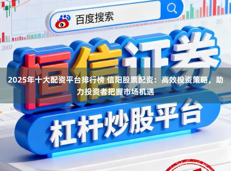 2025年十大配资平台排行榜 信阳股票配资：高效投资策略，助力投资者把握市场机遇