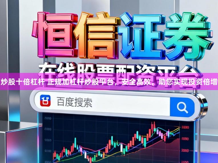 炒股十倍杠杆 正规加杠杆炒股平台，安全高效，助您实现投资倍增