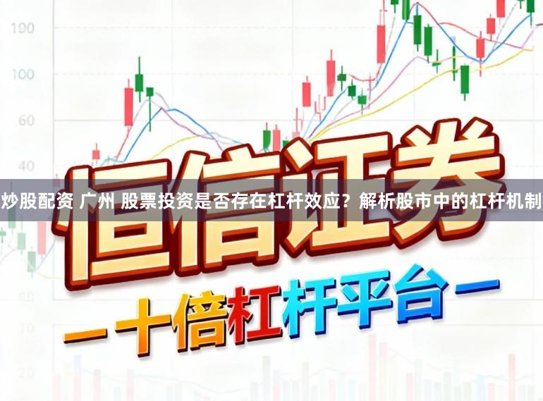 炒股配资 广州 股票投资是否存在杠杆效应？解析股市中的杠杆机制