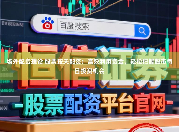 场外配资理论 股票按天配资：高效利用资金，轻松把握股市每日投资机会