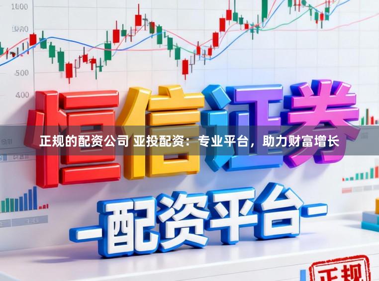 正规的配资公司 亚投配资：专业平台，助力财富增长