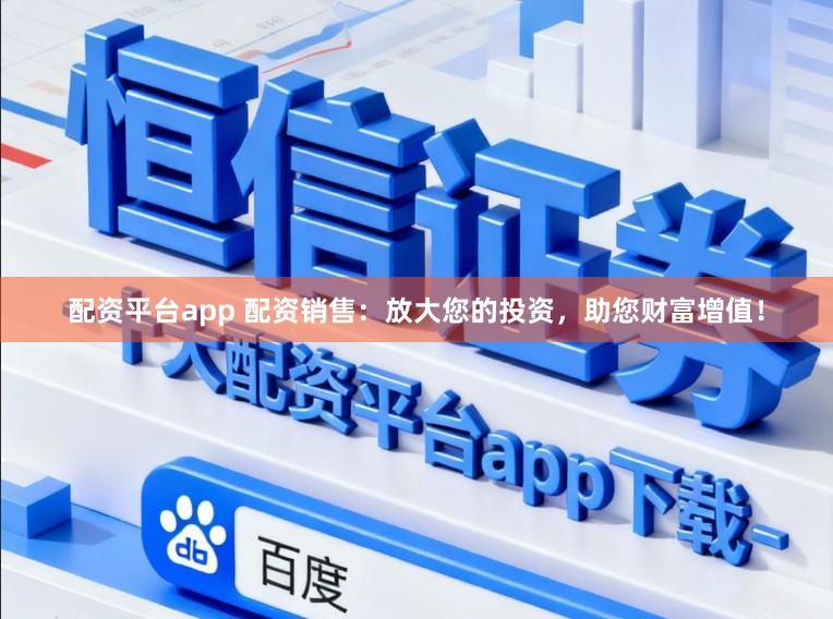 配资平台app 配资销售：放大您的投资，助您财富增值！