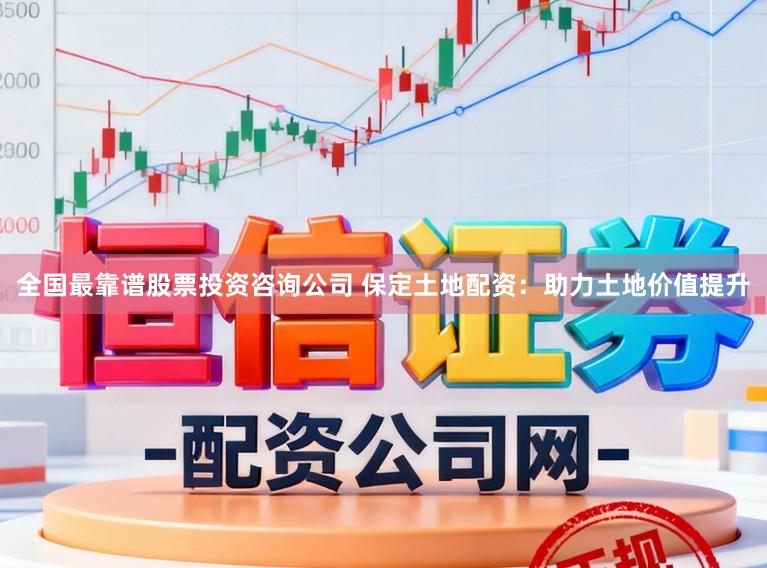 全国最靠谱股票投资咨询公司 保定土地配资：助力土地价值提升