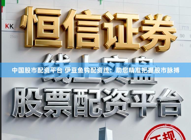 中国股市配资平台 伊豆鱼钩配资线：助您精准把握股市脉搏