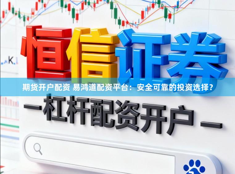 期货开户配资 易鸿道配资平台：安全可靠的投资选择？