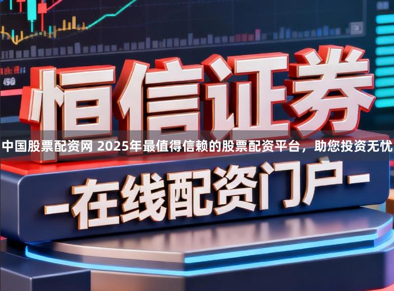 中国股票配资网 2025年最值得信赖的股票配资平台,助您投资无忧